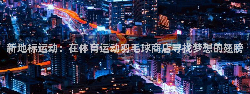 猎豹体育在线观看免费：新地标运动：在体育运动羽毛球商店寻找梦想的翅膀